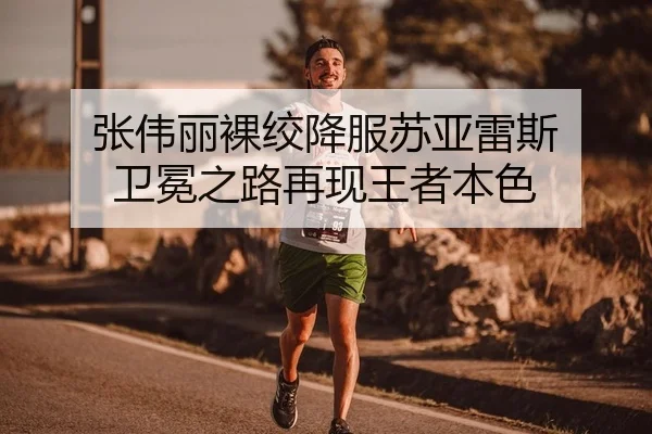 张伟丽裸绞降服苏亚雷斯 卫冕之路再现王者本色